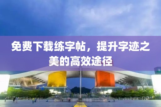 免费下载练字帖，提升字迹之美的高效途径