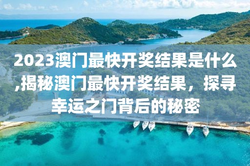 2023澳门最快开奖结果是什么,揭秘澳门最快开奖结果，探寻幸运之门背后的秘密