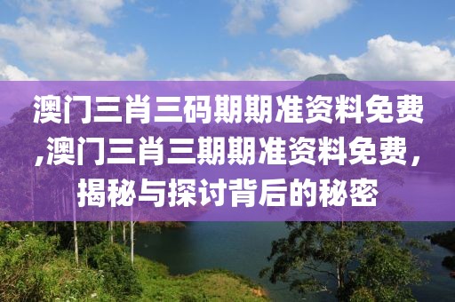 澳门三肖三码期期准资料免费,澳门三肖三期期准资料免费，揭秘与探讨背后的秘密