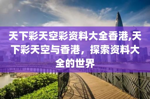 天下彩天空彩资料大全香港,天下彩天空与香港，探索资料大全的世界
