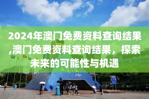 2024年澳门免费资料查询结果,澳门免费资料查询结果，探索未来的可能性与机遇