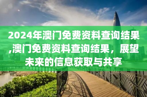 2024年澳门免费资料查询结果,澳门免费资料查询结果，展望未来的信息获取与共享