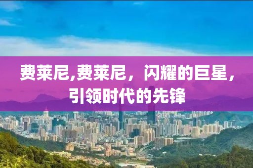 费莱尼,费莱尼，闪耀的巨星，引领时代的先锋