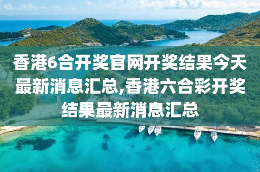 香港6合开奖官网开奖结果今天最新消息汇总,香港六合彩开奖结果最新消息汇总
