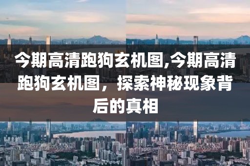 今期高清跑狗玄机图,今期高清跑狗玄机图，探索神秘现象背后的真相