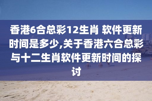 香港6合总彩12生肖 软件更新时间是多少,关于香港六合总彩与十二生肖软件更新时间的探讨