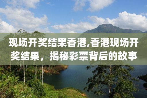 现场开奖结果香港,香港现场开奖结果，揭秘彩票背后的故事