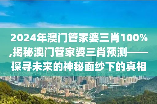 2024年澳门管家婆三肖100%,揭秘澳门管家婆三肖预测——探寻未来的神秘面纱下的真相