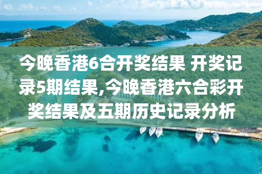 今晚香港6合开奖结果 开奖记录5期结果,今晚香港六合彩开奖结果及五期历史记录分析