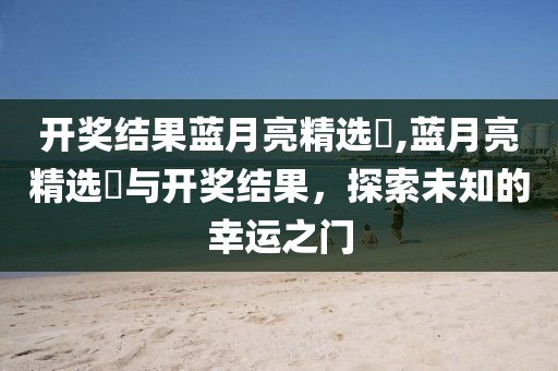 开奖结果蓝月亮精选枓,蓝月亮精选枓与开奖结果，探索未知的幸运之门