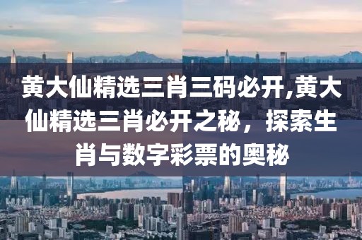 黄大仙精选三肖三码必开,黄大仙精选三肖必开之秘，探索生肖与数字彩票的奥秘