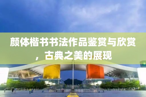 颜体楷书书法作品鉴赏与欣赏，古典之美的展现
