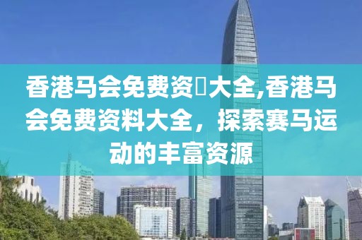 香港马会免费资枓大全,香港马会免费资料大全，探索赛马运动的丰富资源