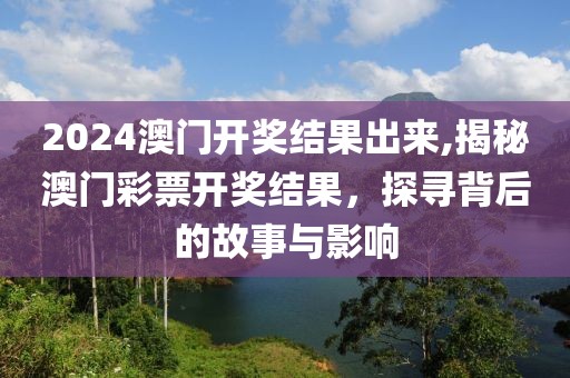 2024澳门开奖结果出来,揭秘澳门彩票开奖结果，探寻背后的故事与影响
