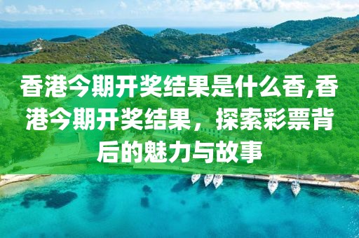 香港今期开奖结果是什么香,香港今期开奖结果，探索彩票背后的魅力与故事