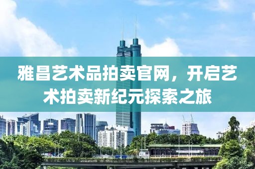雅昌艺术品拍卖官网，开启艺术拍卖新纪元探索之旅