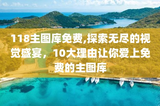 118主图库免费,探索无尽的视觉盛宴，10大理由让你爱上免费的主图库