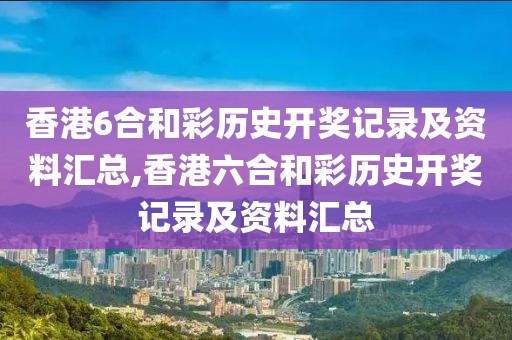 香港6合和彩历史开奖记录及资料汇总,香港六合和彩历史开奖记录及资料汇总