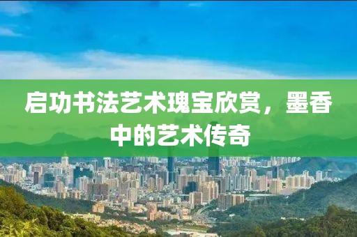 启功书法艺术瑰宝欣赏，墨香中的艺术传奇
