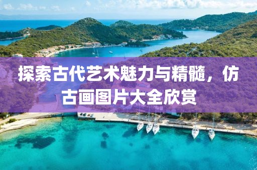 探索古代艺术魅力与精髓，仿古画图片大全欣赏