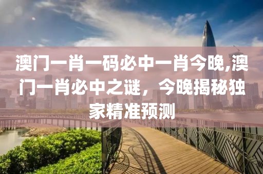 澳门一肖一码必中一肖今晚,澳门一肖必中之谜，今晚揭秘独家精准预测