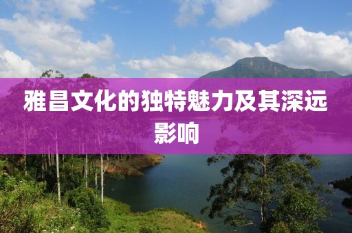 雅昌文化的独特魅力及其深远影响