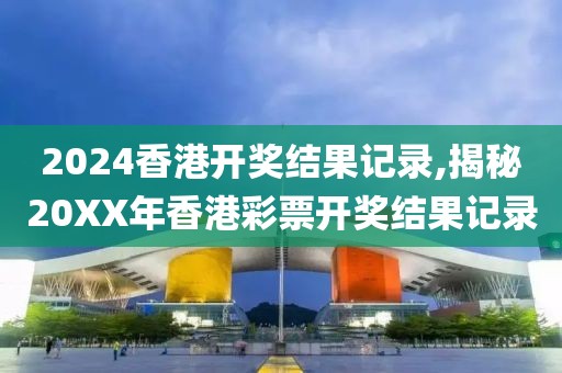 2024香港开奖结果记录,揭秘20XX年香港彩票开奖结果记录