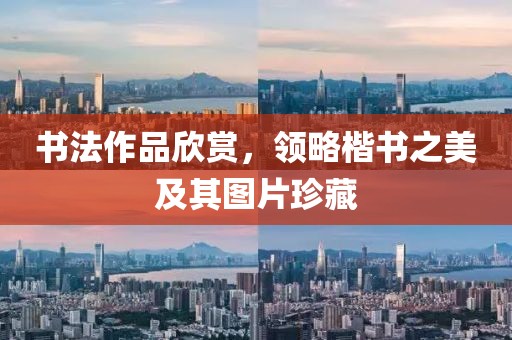 书法作品欣赏，领略楷书之美及其图片珍藏