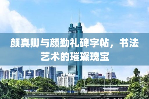颜真卿与颜勤礼碑字帖，书法艺术的璀璨瑰宝
