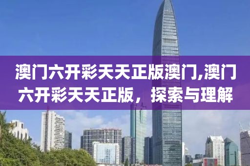 澳门六开彩天天正版澳门,澳门六开彩天天正版，探索与理解