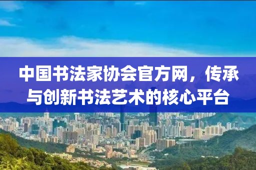 中国书法家协会官方网，传承与创新书法艺术的核心平台