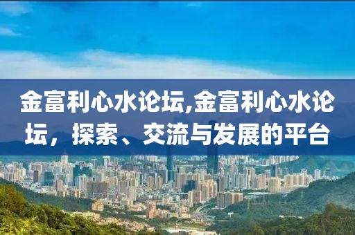 金富利心水论坛,金富利心水论坛，探索、交流与发展的平台