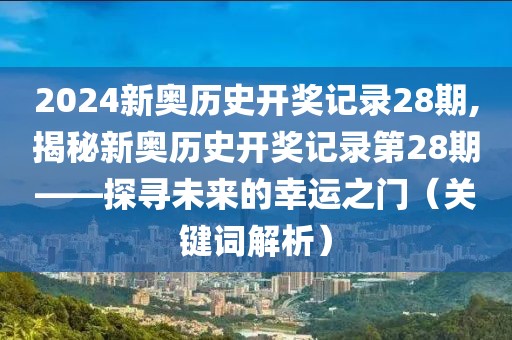 2024新奥历史开奖记录28期,揭秘新奥历史开奖记录第28期——探寻未来的幸运之门（关键词解析）