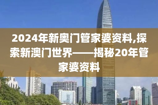 2024年新奥门管家婆资料,探索新澳门世界——揭秘20年管家婆资料