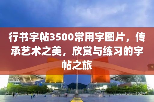 行书字帖3500常用字图片，传承艺术之美，欣赏与练习的字帖之旅