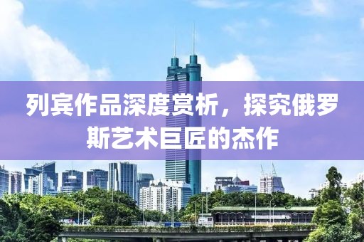 列宾作品深度赏析，探究俄罗斯艺术巨匠的杰作