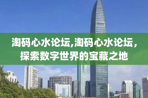 淘码心水论坛,淘码心水论坛，探索数字世界的宝藏之地