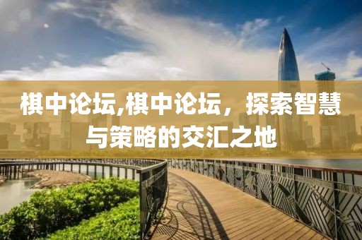 棋中论坛,棋中论坛，探索智慧与策略的交汇之地