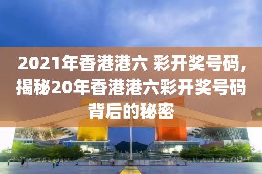 2021年香港港六 彩开奖号码,揭秘20年香港港六彩开奖号码背后的秘密
