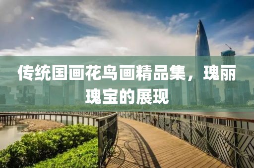 传统国画花鸟画精品集，瑰丽瑰宝的展现