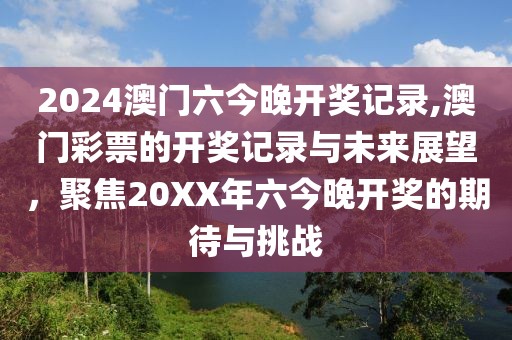 2024澳门六今晚开奖记录,澳门彩票的开奖记录与未来展望，聚焦20XX年六今晚开奖的期待与挑战