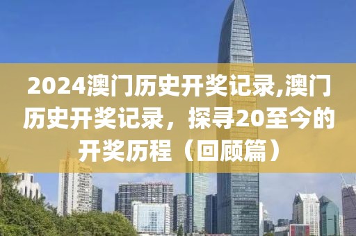 2024澳门历史开奖记录,澳门历史开奖记录，探寻20至今的开奖历程（回顾篇）