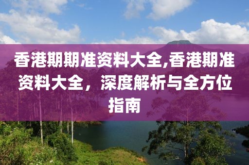 香港期期准资料大全,香港期准资料大全，深度解析与全方位指南