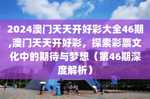 2024澳门天天开好彩大全46期,澳门天天开好彩，探索彩票文化中的期待与梦想（第46期深度解析）