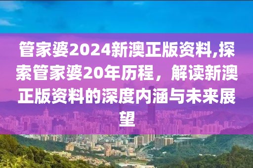 管家婆2024新澳正版资料,探索管家婆20年历程，解读新澳正版资料的深度内涵与未来展望