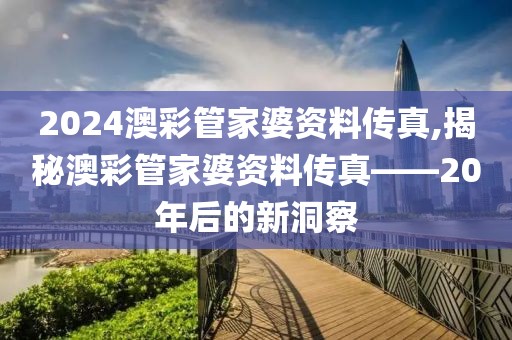 2024澳彩管家婆资料传真,揭秘澳彩管家婆资料传真——20年后的新洞察