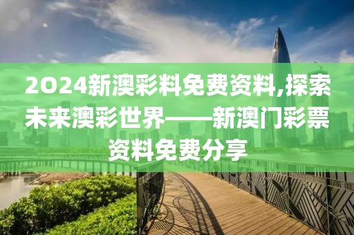 2O24新澳彩料免费资料,探索未来澳彩世界——新澳门彩票资料免费分享