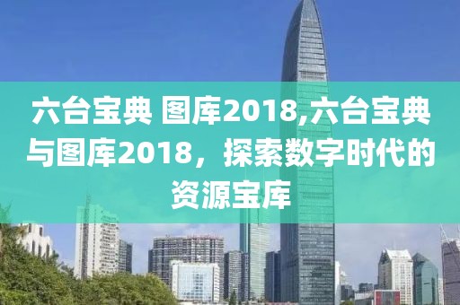 六台宝典 图库2018,六台宝典与图库2018，探索数字时代的资源宝库