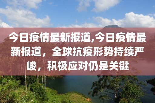 今日疫情最新报道,今日疫情最新报道，全球抗疫形势持续严峻，积极应对仍是关键