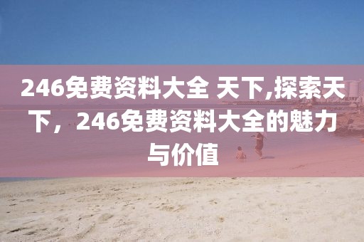 246免费资料大全 天下,探索天下，246免费资料大全的魅力与价值